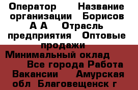 Оператор 1C › Название организации ­ Борисов А.А. › Отрасль предприятия ­ Оптовые продажи › Минимальный оклад ­ 25 000 - Все города Работа » Вакансии   . Амурская обл.,Благовещенск г.